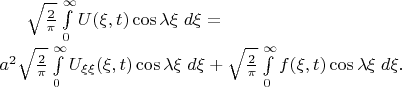 $\sqrt{2 \over \pi} \int\limits_0^\infty U(\xi,t) \cos \lambda\xi \;d\xi = $\\ $
a^2 \sqrt{2 \over \pi} \int\limits_0^\infty U_{\xi\xi}(\xi,t)\cos\lambda\xi \;d\xi+
\sqrt{2 \over \pi} \int\limits_0^\infty f(\xi,t) \cos \lambda\xi \;d\xi.$