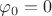$\varphi_0 =0$