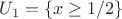 $U_1=\{x\ge 1/2\}$