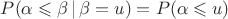 $P(\alpha \leqslant \beta\, |\, \beta = u ) = P(\alpha\leqslant u)$
