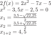 $\[\begin{array}{l}
2f(x) = 2{x^2} - 7x - 5\\
{x^2} - 3,5x - 2,5 = 0\\
{x_1} = \frac{{3,5 - \sqrt {22,25} }}{2}\\
{x_2} = \frac{{3,5 + \sqrt {22,25} }}{2}\\
{x_{1 + 2}} = 4,5
\end{array}\]$