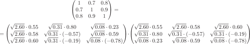 $$
\begin{pmatrix}
1 & 0.7 & 0.8\\
0.7 & 1 & 0.9\\
0.8 & 0.9 & 1
\end{pmatrix}
=$$
$$
=
\begin{pmatrix}
\sqrt{2.60}\cdot 0.55 & \sqrt{0.31}\cdot 0.80 & \sqrt{0.08}\cdot 0.23\\
\sqrt{2.60}\cdot 0.58 & \sqrt{0.31}\cdot (-0.57) & \sqrt{0.08}\cdot 0.59\\
\sqrt{2.60}\cdot 0.60 & \sqrt{0.31}\cdot (-0.19) & \sqrt{0.08}\cdot (-0.78)
\end{pmatrix}\cdot
\begin{pmatrix}
\sqrt{2.60}\cdot 0.55 & \sqrt{2.60}\cdot 0.58 & \sqrt{2.60}\cdot 0.60\\
\sqrt{0.31}\cdot 0.80 & \sqrt{0.31}\cdot (-0.57) & \sqrt{0.31}\cdot (-0.19)\\
\sqrt{0.08}\cdot 0.23 & \sqrt{0.08}\cdot 0.59 & \sqrt{0.08}\cdot (-0.78)
\end{pmatrix}
$$