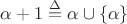 $\alpha + 1 \overset{\Delta}{=} \alpha\cup \{\alpha\}$ $\alpha + 1 \overset{\Delta}{=} \alpha\cup \{\alpha\}$