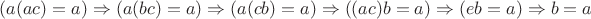 $(a(ac)=a) \Rightarrow (a(bc)=a) \Rightarrow (a(cb)=a) \Rightarrow ((ac)b=a) \Rightarrow (eb=a) \Rightarrow b=a$