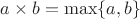 $a \times b = \max \{a, b\}$