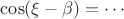 $\cos(\xi-\beta)=\cdots$