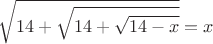 $$\sqrt{14+\sqrt{14+\sqrt{14-x}}}=x$$