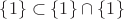 $\{1\}\subset\{1\}\cap\{1\}$