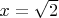 $x = \sqrt{2}$
