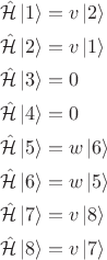 $$\begin{align*}
\hat {\mathcal H} \left| 1 \right \rangle &= v \left| 2 \right \rangle \\
\hat {\mathcal H} \left| 2 \right \rangle &= v \left| 1 \right \rangle \\
\hat {\mathcal H} \left| 3 \right \rangle &= 0 \\
\hat {\mathcal H} \left| 4 \right \rangle &= 0 \\
\hat {\mathcal H} \left| 5 \right \rangle &= w \left| 6 \right \rangle \\
\hat {\mathcal H} \left| 6 \right \rangle &= w \left| 5 \right \rangle \\
\hat {\mathcal H} \left| 7 \right \rangle &= v \left| 8 \right \rangle \\
\hat {\mathcal H} \left| 8 \right \rangle &= v \left| 7 \right \rangle
\end{align*}$$