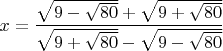 $$x=\frac{\sqrt{9-\sqrt{80}}+\sqrt{9+\sqrt{80}}}   {\sqrt{9+\sqrt{80}}-\sqrt{9-\sqrt{80}}}$$