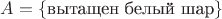 $A=\{\text{вытащен белый шар}\}$