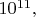 $10^{11},$