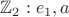 $\mathbb{Z}_2 : e_1 , a$