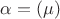 $\alpha = (\mu )$