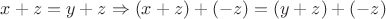 $x+z=y+z \Rightarrow (x+z)+(-z) = (y+z)+(-z)$