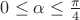 $0\le\alpha\le\frac{\pi}{4}$