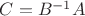 $C=B^{-1}A$ $C=B^{-1}A$