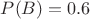 $P(B)=0.6$