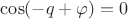 $\cos(-q+\varphi)=0$