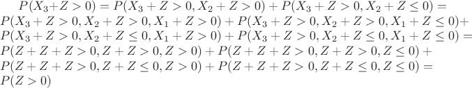 $P(X_3 + Z > 0) = {P(X_3 + Z > 0 , X_2 + Z > 0) + P(X_3 + Z > 0 , X_2 + Z \leq 0)} = {P(X_3 + Z > 0 , X_2 + Z > 0, X_1 + Z > 0) + P(X_3 + Z > 0 , X_2 + Z > 0, X_1 + Z \leq 0)} + {P(X_3 + Z > 0 , X_2 + Z \leq 0, X_1 + Z > 0) + P(X_3 + Z > 0 , X_2 + Z \leq 0, X_1 + Z \leq 0)} = {P(Z + Z + Z > 0 , Z + Z > 0, Z > 0) + P(Z + Z + Z > 0 , Z + Z > 0, Z \leq 0)} + {P(Z + Z + Z > 0 , Z + Z \leq 0, Z > 0) + P(Z + Z + Z > 0 , Z + Z \leq 0, Z \leq 0)} = P(Z > 0)$