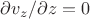 $\partial v_z/ \partial z = 0$