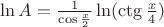 $\ln A = \frac {1}{\cos \frac {x} {2}} \ln(\ctg \frac {x} {4}) $