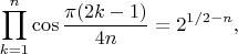 $$\prod_{k=1}^n\cos\frac{\pi(2k-1)}{4n}=2^{1/2-n},$$