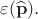 $\varepsilon(\widehat{\mathbf{p}}).$