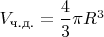 $V_\text{ч.д.}=\dfrac {4}{3}\pi R^3$
