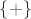$\lbrace + \rbrace $