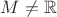 $M\ne\mathbb{R}$