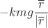 $$-kmg \frac{\overline r}{|\overline r|}$$