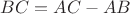 $BC=AC-AB$ $BC=AC-AB$