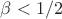 $\beta<1/2$