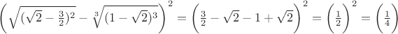 $
\bigg(
\sqrt{ (\sqrt{2} - \frac{3}{2})^2} - \sqrt[3]{(1 - \sqrt{2})^3}
\bigg)^2 = \bigg( \frac{3}{2} - \sqrt{2} - 1 + \sqrt{2} \bigg) ^2= \bigg(\frac{1}{2} \bigg)^2 = \bigg(\frac{1}{4} \bigg)$