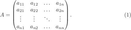 $$A=\begin {pmatrix}
a_{11}&a_{12}&\ldots&a_{1n}\\
a_{21}&a_{22}&\ldots&a_{2n}\\
\vdots&\vdots&\ddots&\vdots\\
a_{n 1}&a_{n 2}&\ldots&a_{nn}
\end {pmatrix}.\eqno{(1)}$$