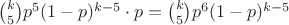 $\binom k 5 p^5 (1-p)^{k-5} \cdot p=\binom k 5 p^6 (1-p)^{k-5}$