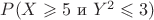 $P(X\geqslant 5 \text{ и } Y^2\leqslant 3)$