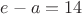 $e-a=14$