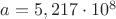 $a=5,217\cdot10^8$
