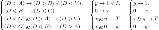 $\begin{cases}
(D > A) \rightarrow (D > B) \vee (D < V).\\
(D \leqslant B) \rightarrow (D < G).\\
(D < G) \mathop{\&} (D > A) \rightarrow (D \geqslant V).\\
(D  < G) \mathop{\&} (D \leqslant B) \rightarrow (D > A).
\end{cases}\begin{cases}
y \rightarrow 1 \vee T.\\
0 \rightarrow x.\\
x \mathop{\&} y \rightarrow \bar T.\\
x \mathop{\&} 0 \rightarrow y.
\end{cases}\begin{cases}
y \rightarrow 1.\\
0 \rightarrow x.\\
x \mathop{\&} y \rightarrow \bar T.\\
0 \rightarrow y.
\end{cases}$