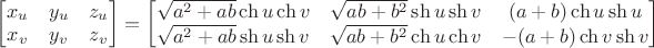 $\begin{bmatrix}x_u&y_u&z_u\\x_v&y_v&z_v\end{bmatrix}=\begin{bmatrix}
\sqrt{a^2+ab}\ch u\ch v&
\sqrt{ab+b^2}\sh u\sh v&
(a+b)\ch u\sh u\\
\sqrt{a^2+ab}\sh u\sh v&
\sqrt{ab+b^2}\ch u\ch v&
-(a+b)\ch v\sh v\end{bmatrix}$