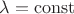 $\lambda=\mathrm{const}$