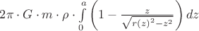 $\[2\pi  \cdot G \cdot m \cdot \rho  \cdot \int\limits_0^a {\left( {1 - \frac{z}
{{\sqrt {r{{(z)}^2} - {z^2}} }}} \right)dz} \]
$