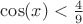 $\cos(x)<\frac{4}{9}$