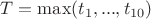 $T = \max({t_1, ... , t_{10})$