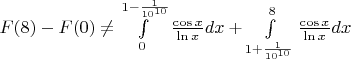 $\[F(8) - F(0) \ne \int\limits_0^{1 - \frac{1}{{{{10}^{10}}}}} {\frac{{\cos x}}{{\ln x}}dx}  + \int\limits_{1 + \frac{1}{{{{10}^{10}}}}}^8 {\frac{{\cos x}}{{\ln x}}dx} \]$