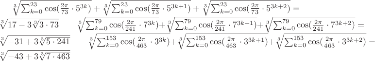 $\sqrt[3]{\sum_{k=0}^{23}\cos(\frac{2\pi }{73}\cdot5^{3k}) }+\sqrt[3]{\sum_{k=0}^{23}\cos(\frac{2\pi }{73}\cdot5^{3k+1}) }+\sqrt[3]{\sum_{k=0}^{23}\cos(\frac{2\pi }{73}\cdot5^{3k+2}) }=\sqrt[3]{17-3\sqrt[3]{3\cdot73}}\qquad \sqrt[3]{\sum_{k=0}^{79}\cos(\frac{2\pi }{241}\cdot7^{3k}) }+\sqrt[3]{\sum_{k=0}^{79}\cos(\frac{2\pi }{241}\cdot7^{3k+1}) }+\sqrt[3]{\sum_{k=0}^{79}\cos(\frac{2\pi }{241}\cdot7^{3k+2}) }=\sqrt[3]{-31+3\sqrt[3]{5\cdot241}}\qquad \sqrt[3]{\sum_{k=0}^{153}\cos(\frac{2\pi }{463}\cdot3^{3k}) }+\sqrt[3]{\sum_{k=0}^{153}\cos(\frac{2\pi }{463}\cdot3^{3k+1}) }+\sqrt[3]{\sum_{k=0}^{153}\cos(\frac{2\pi }{463}\cdot3^{3k+2}) }=\sqrt[3]{-43+3\sqrt[3]{7\cdot 463}}
$