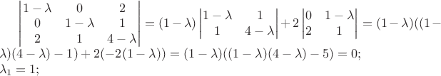 $\begin{vmatrix}
1-\lambda&0&2\\
0&1-\lambda&1\\
2&1&4-\lambda
\end{vmatrix}=(1-\lambda)\begin{vmatrix}
1-\lambda&1\\
1&4-\lambda
\end{vmatrix}+2\begin{vmatrix}
0&1-\lambda\\
2&1
\end{vmatrix}=(1-\lambda)((1-\lambda)(4-\lambda)-1)+2(-2(1-\lambda))=(1-\lambda)((1-\lambda)(4-\lambda)-5)=0;\\
\lambda_1=1;$